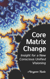 Title: Core Matrix Change: Insight for a New Conscious Unified Visioning, Author: Maryann Rada