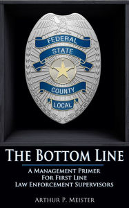 Title: The Bottom Line: A Management Primer For First Line Law Enforcement Supervisors, Author: Arthur Meister