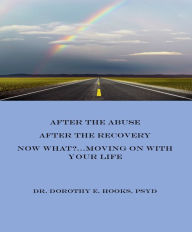 Title: After the Abuse, After the Recovery, Now What?... Moving On With Your Life, Author: Rev. Dr. Dorothy E. Hooks