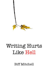 Title: Writing Hurts Like Hell: How to Write a Novel When You Don't Have Time to Write a Short Story, Author: Biff Mitchell