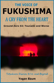 Title: The Voice of Fukushima: A Cry from the Heart - Ground Zero 02: Tsunami and Worse, Author: Steven R Timmermans