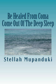 Title: Be Healed From Coma: Come Out Of The Deep Sleep, Author: Stellah Mupanduki