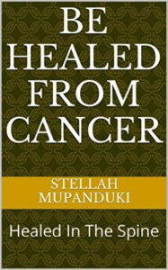 Title: Be Healed From Cancer: Healed In The Spine, Author: Stellah Mupanduki