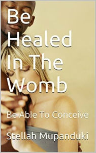 Title: Be Healed In Your Womb: Be Able To Conceive, Author: Stellah Mupanduki