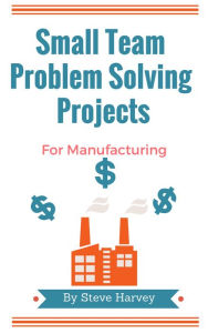 Title: Small Team Problem Solving Projects For Manufacturing, Author: Steve Harvey