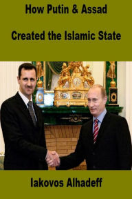 Title: How Putin and Assad Created the Islamic State, Author: Iakovos Alhadeff