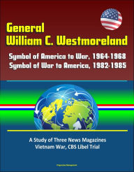 Title: General William C. Westmoreland: Symbol of America to War, 1964-1968, Symbol of War to America, 1982-1985 - A Study of Three News Magazines, Vietnam War, CBS Libel Trial, Author: Progressive Management