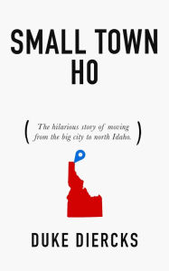 Title: Small Town Ho: The Hilarious Story of Moving from the Big City to North Idaho, Author: Duke Diercks