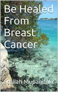 Title: Be Healed From Breast Cancer, Author: Stellah Mupanduki