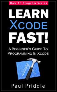 Title: Learn Xcode Fast! - A Beginner's Guide To Programming in Xcode (How To Program, #3), Author: Paul Priddle