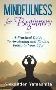 Title: Mindfulness for Beginners: A Practical Guide To Awakening and Finding Peace In Your Life!, Author: Alexander Yamashita