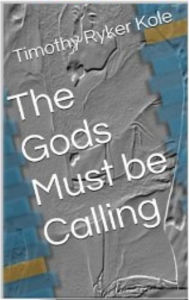 Title: The Gods Must be Calling, Author: Timothy Ryker Kole