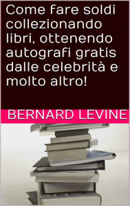 Title: Come fare soldi collezionando libri, ottenendo autografi gratis dalle celebrità e molto altro!, Author: Bernard Levine