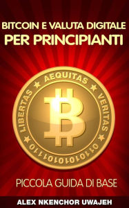 Title: Bitcoin e Valuta Digitale per Principianti: Piccola Guida di Base, Author: Alex Nkenchor Uwajeh