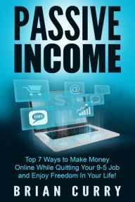 Title: Passive Income: Top 7 Ways to Make Money Online While Quitting Your 9-5 Job and Enjoy Freedom In Your Life, Author: Brian Curry