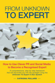 Title: From Unknown To Expert: How to Use Clever PR and Social Media to Become a Recognised Expert, Author: Catriona Pollard