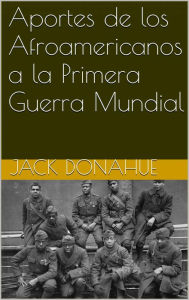 Title: Aportes de los Afroamericanos a la Primera Guerra Mundial, Author: Jack Donahue