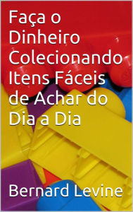 Title: Faça o Dinheiro Colecionando Itens Fáceis de Achar do Dia a Dia, Author: Bernard Levine