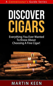 Title: Discover Cigars - Everything You Ever Wanted To Know About Choosing A Fine Cigar! (A Connoisseur's Guide, #4), Author: Martin Keen