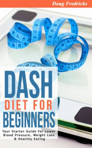 Title: DASH Diet for Beginners: Your Starter Guide for Lower Blood Pressure, Weight Loss & Healthy Eating, Author: Doug Fredricks