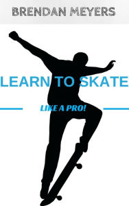 Title: Learn To Skate Like A Pro!, Author: Brendan Meyers