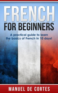 Title: French For Beginners: A Practical Guide to Learn the Basics of French in 10 Days! (Language Series), Author: Manuel De Cortes