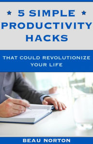 Title: 5 Simple Productivity Hacks That Could Revolutionize Your Life, Author: Beau Norton