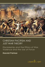 Title: Christian Pacifism and Just War Theory: Discipleship and the Ethics of War, Violence and the Use of Force (Religious Studies, #2), Author: Harold Palmer