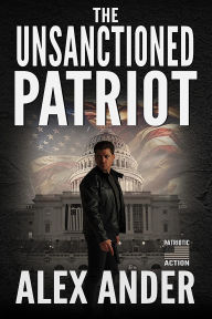 Title: The Unsanctioned Patriot (Patriotic Action & Adventure - Aaron Hardy, #1), Author: Alex Ander