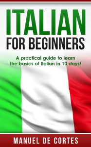 Title: Italian For Beginners: A Practical Guide to Learn the Basics of Italian in 10 Days!, Author: Manuel De Cortes