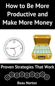 Title: How to Be More Productive and Make More Money: Proven Strategies that Work, Author: Beau Norton