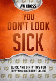 Title: You Don't Look Sick: Quick and Dirty Tips for Surviving Ulcerative Colitis, Author: AW Cross