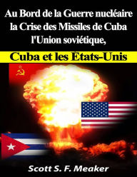 Title: Au bord de la guerre nucléaire : la Crise des missiles de Cuba - l'Union soviétique, Cuba et les les États-Unis, Author: Scott S. F. Meaker