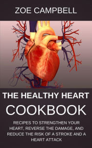 Title: The Healthy Heart Cookbook - Recipes To Strengthen Your Heart, Reverse The Damage, And Reduce The Risk Of A Stroke And A Heart Attack, Author: Zoe Campbell