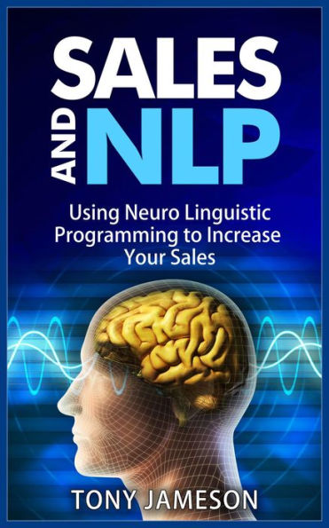 Sales and NLP - Using Neuro Linguistic Programming to Increase Your Sales (Mastering Sales and Selling, #4)