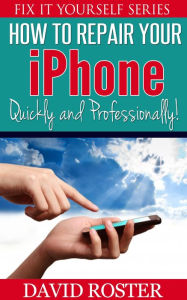Title: How To Repair Your iPhone - Quickly and Professionally! (Fix It Yourself, #2), Author: David Roster