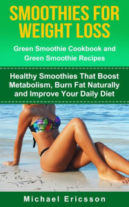 Title: Smoothie For Weight Loss: Green Smoothie Cookbook and Green Smoothie Recipes: Healthy Smoothies That Boost Metabolism, Burn Fat Naturally and Improve Your Daily Diet, Author: Dr. Michael Ericsson
