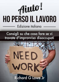 Title: Aiuto! Ho perso il lavoro: Consigli su che cosa fare se vi trovate d'improvviso disoccupati, Author: Richard G Lowe Jr