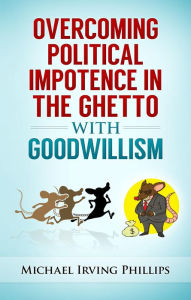 Title: Overcoming Political Impotence in the Ghetto with Goodwillism (Leave the Rat Race to the Rats, #3), Author: Michael Irving Phillips