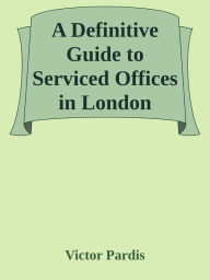 Title: A Definitive Guide to Serviced Offices in London, Author: Victor Pardis