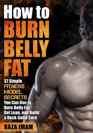 Title: How to Burn Belly Fat: 37 Fitness Model Secrets to Burn Belly Fat, Get Lean, and Build a Rock-Solid Core, Author: Raza Imam