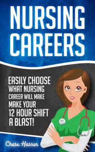 Title: Nursing Careers: Easily Choose What Nursing Career Will Make Your 12 Hour Shift a Blast!, Author: Chase Hassen