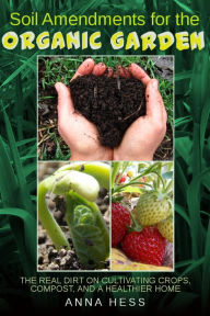 Title: Soil Amendments for the Organic Garden: The Real Dirt on Cultivating Crops, Compost, and a Healthier Home (The Ultimate Guide to Soil, #4), Author: Anna Hess