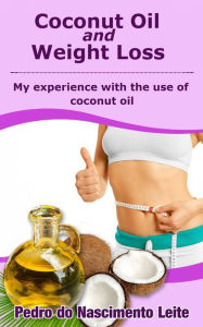 Title: Coconut Oil and Weight Loss: My Experience with the use of Coconut Oil, Author: Pedro do Nascimento Leite