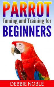 Title: Parrot Taming and Training for Beginners, Author: Debbie Noble