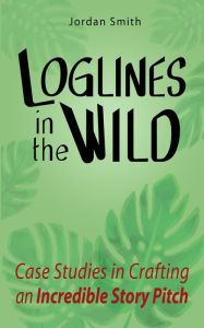 Title: Loglines in the Wild: Case Studies in Crafting an Incredible Story Pitch, Author: Jordan Smith