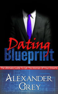 Title: Dating Blueprint: The Ultimate Guide to Get the Women of Your Dreams, Author: Alexander Grey