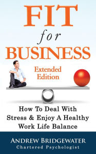 Title: Fit For Business - Extended Edition: How To Deal With Stress & Enjoy A Healthy Work Life Balance, Author: Andrew Bridgewater