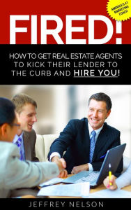 Title: FIRED! How to Get Real Estate Agents to Kick Their Lender to the Curb and Hire You, Author: Jeffrey Nelson