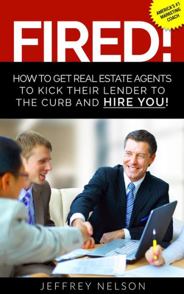 FIRED! How to Get Real Estate Agents to Kick Their Lender to the Curb and Hire You